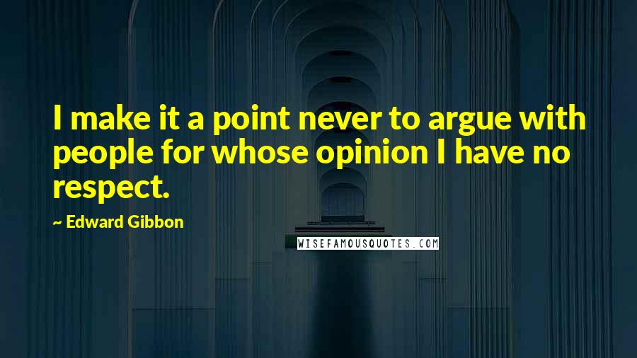 Edward Gibbon Quotes: I make it a point never to argue with people for whose opinion I have no respect.