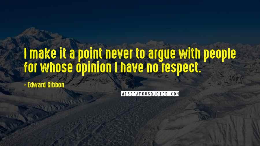 Edward Gibbon Quotes: I make it a point never to argue with people for whose opinion I have no respect.