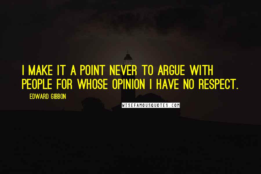 Edward Gibbon Quotes: I make it a point never to argue with people for whose opinion I have no respect.