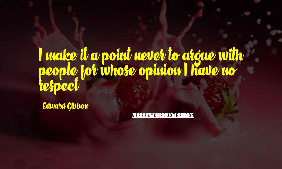 Edward Gibbon Quotes: I make it a point never to argue with people for whose opinion I have no respect.