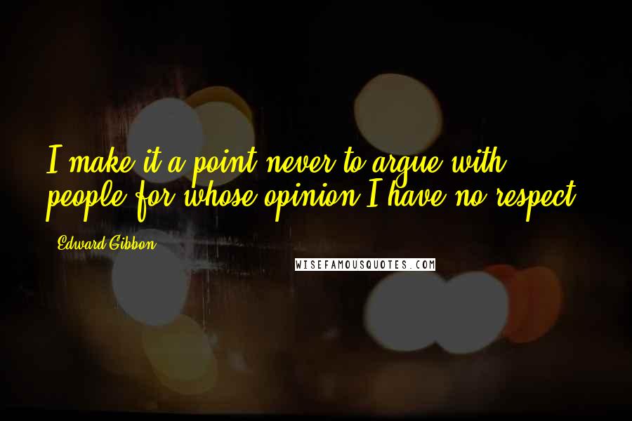 Edward Gibbon Quotes: I make it a point never to argue with people for whose opinion I have no respect.