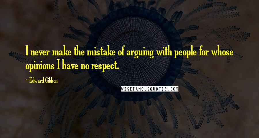 Edward Gibbon Quotes: I never make the mistake of arguing with people for whose opinions I have no respect.