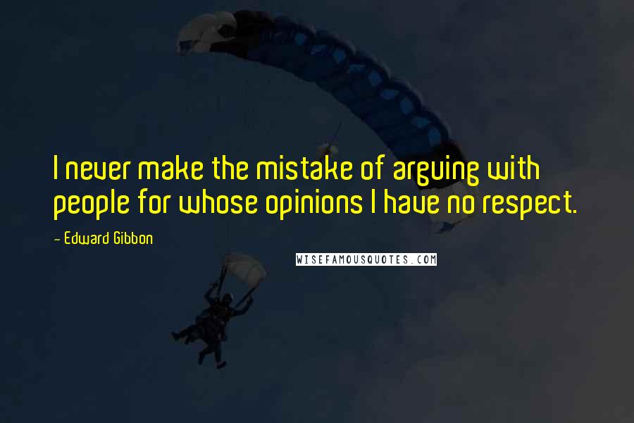 Edward Gibbon Quotes: I never make the mistake of arguing with people for whose opinions I have no respect.