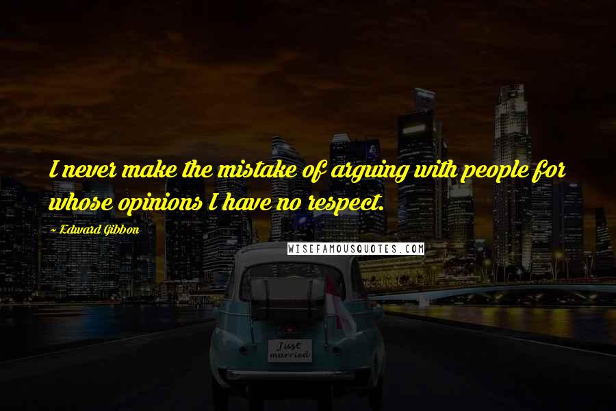 Edward Gibbon Quotes: I never make the mistake of arguing with people for whose opinions I have no respect.