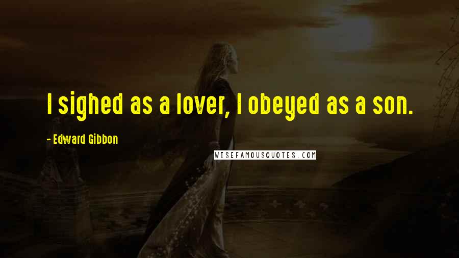 Edward Gibbon Quotes: I sighed as a lover, I obeyed as a son.