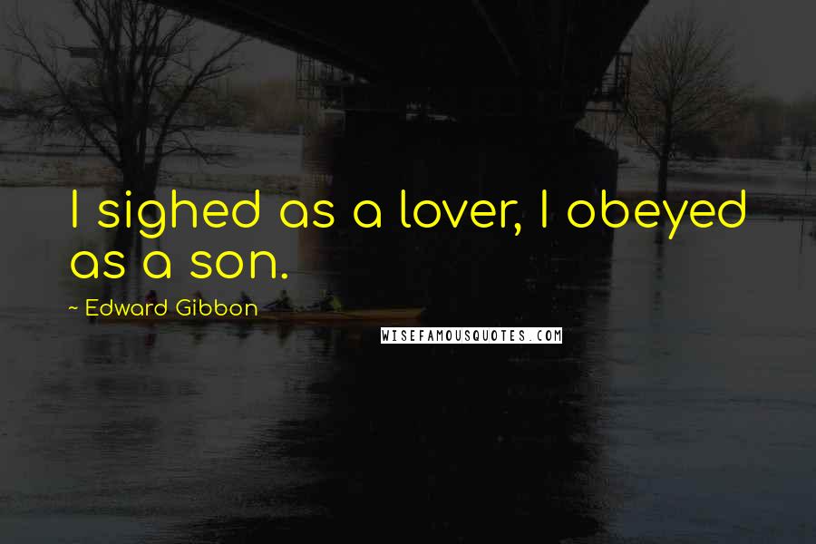 Edward Gibbon Quotes: I sighed as a lover, I obeyed as a son.