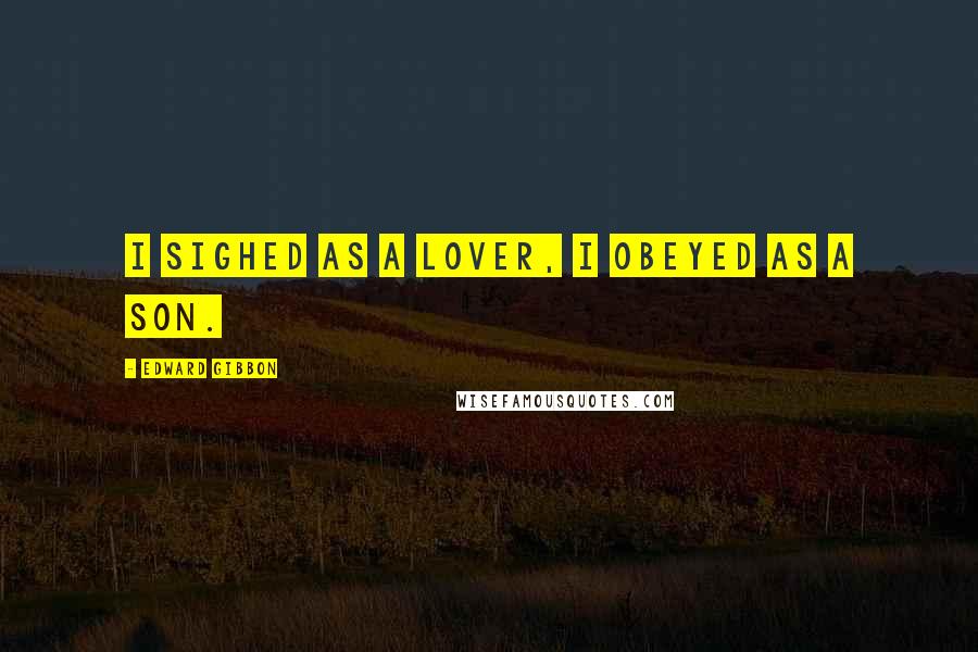 Edward Gibbon Quotes: I sighed as a lover, I obeyed as a son.