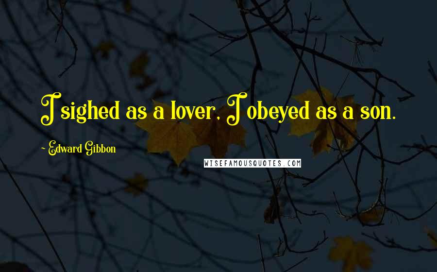 Edward Gibbon Quotes: I sighed as a lover, I obeyed as a son.