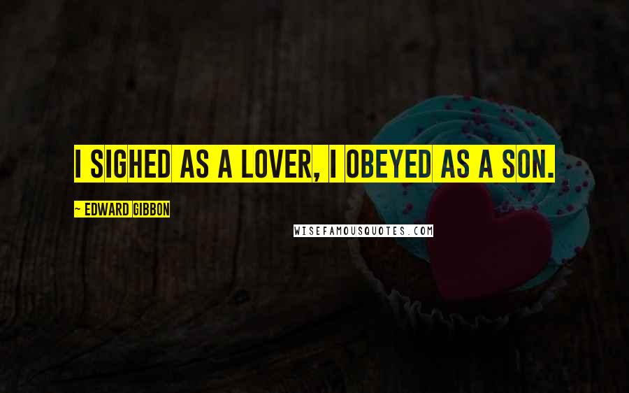 Edward Gibbon Quotes: I sighed as a lover, I obeyed as a son.
