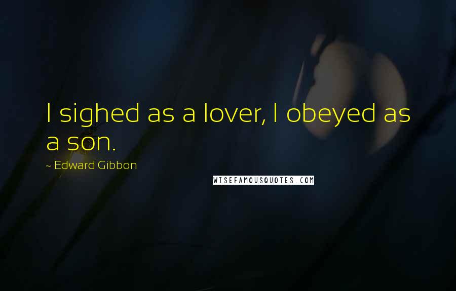 Edward Gibbon Quotes: I sighed as a lover, I obeyed as a son.