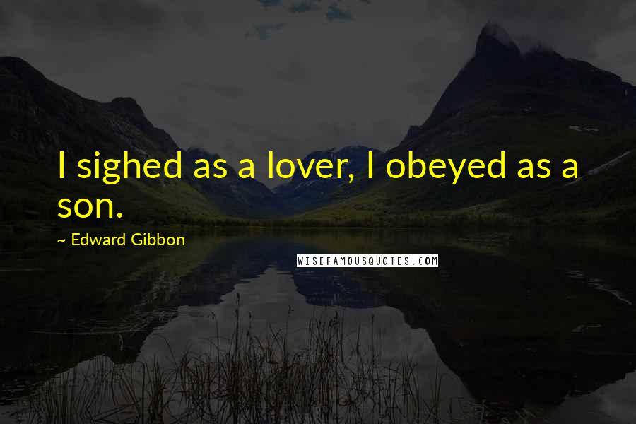 Edward Gibbon Quotes: I sighed as a lover, I obeyed as a son.