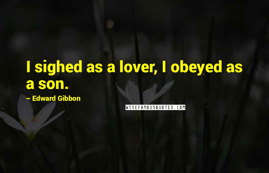 Edward Gibbon Quotes: I sighed as a lover, I obeyed as a son.