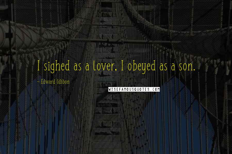 Edward Gibbon Quotes: I sighed as a lover, I obeyed as a son.