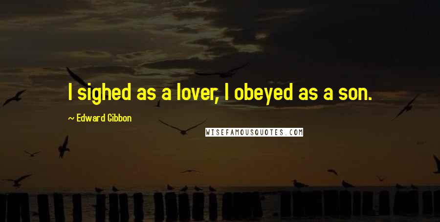 Edward Gibbon Quotes: I sighed as a lover, I obeyed as a son.