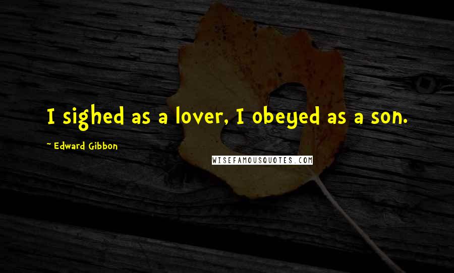 Edward Gibbon Quotes: I sighed as a lover, I obeyed as a son.