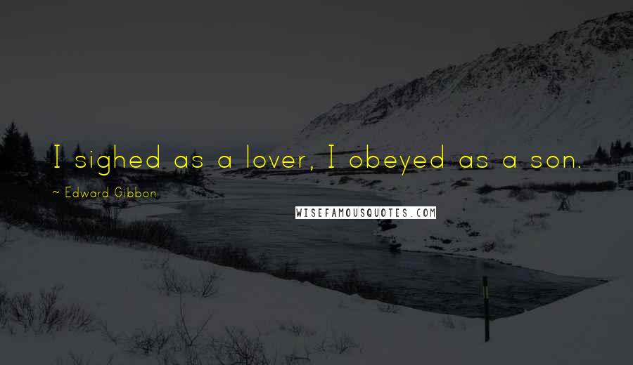 Edward Gibbon Quotes: I sighed as a lover, I obeyed as a son.
