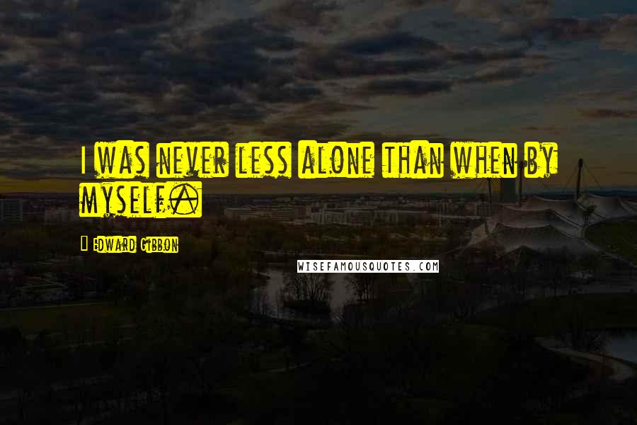 Edward Gibbon Quotes: I was never less alone than when by myself.