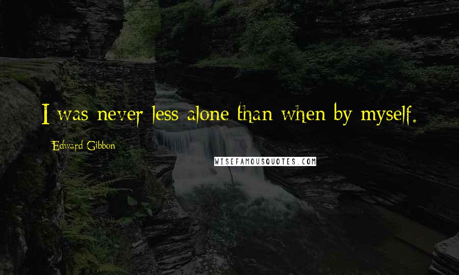 Edward Gibbon Quotes: I was never less alone than when by myself.