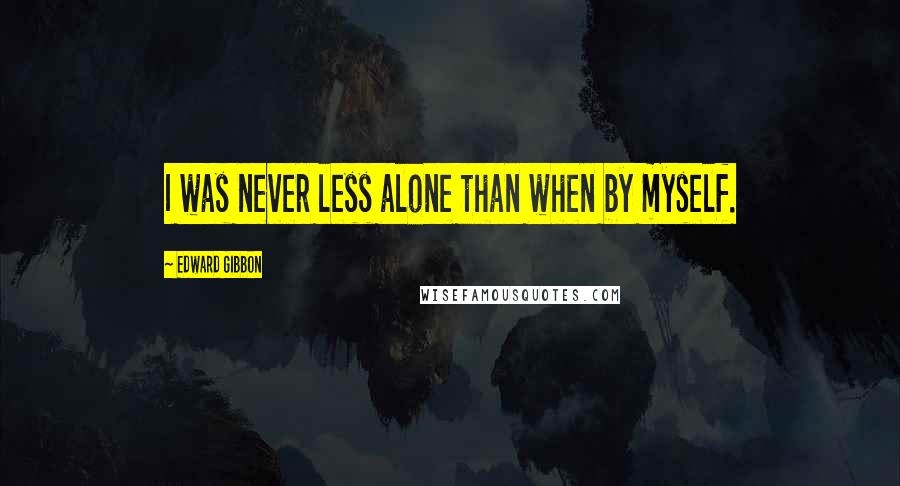 Edward Gibbon Quotes: I was never less alone than when by myself.