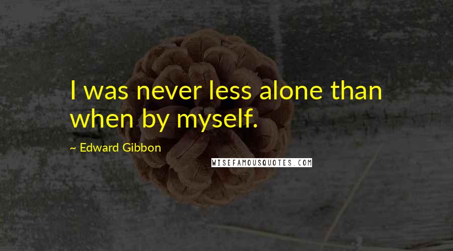 Edward Gibbon Quotes: I was never less alone than when by myself.