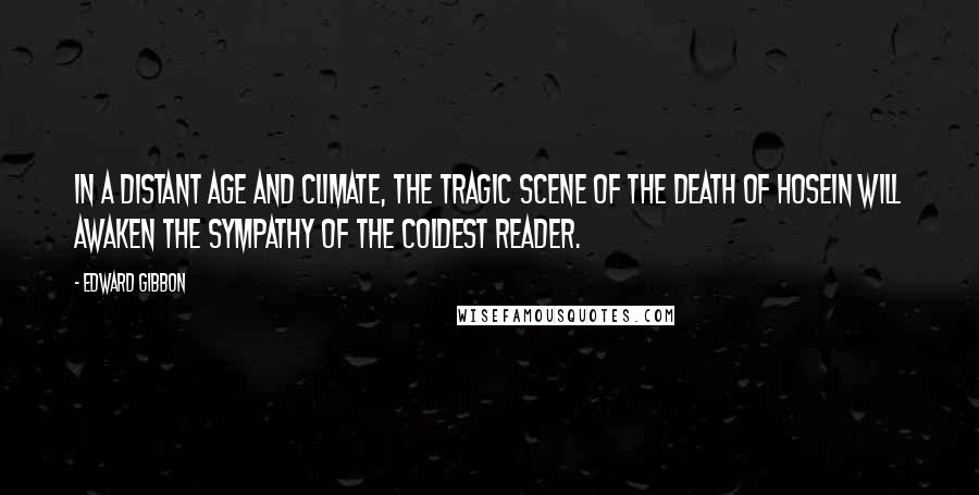 Edward Gibbon Quotes: In a distant age and climate, the tragic scene of the death of Hosein will awaken the sympathy of the coldest reader.