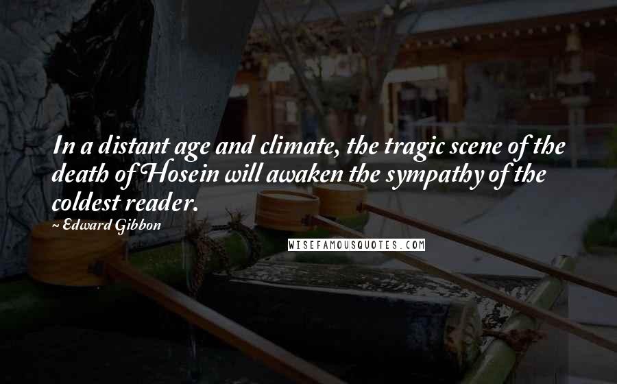 Edward Gibbon Quotes: In a distant age and climate, the tragic scene of the death of Hosein will awaken the sympathy of the coldest reader.