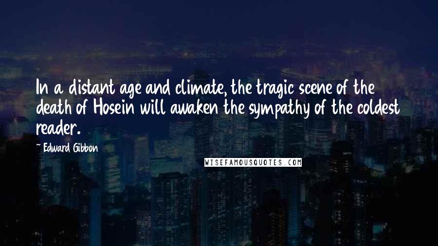Edward Gibbon Quotes: In a distant age and climate, the tragic scene of the death of Hosein will awaken the sympathy of the coldest reader.