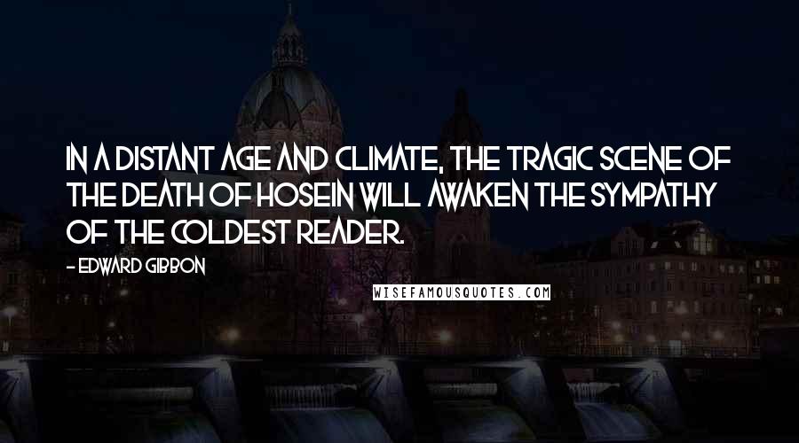 Edward Gibbon Quotes: In a distant age and climate, the tragic scene of the death of Hosein will awaken the sympathy of the coldest reader.