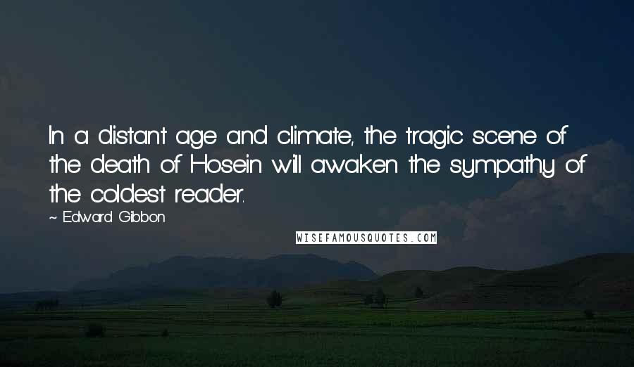 Edward Gibbon Quotes: In a distant age and climate, the tragic scene of the death of Hosein will awaken the sympathy of the coldest reader.