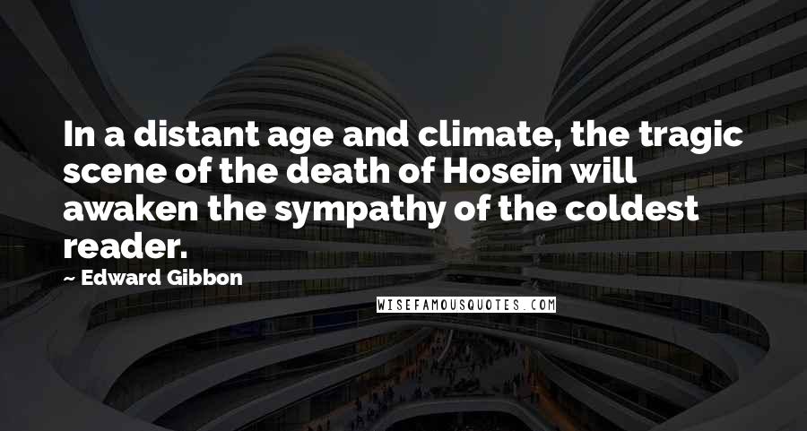 Edward Gibbon Quotes: In a distant age and climate, the tragic scene of the death of Hosein will awaken the sympathy of the coldest reader.