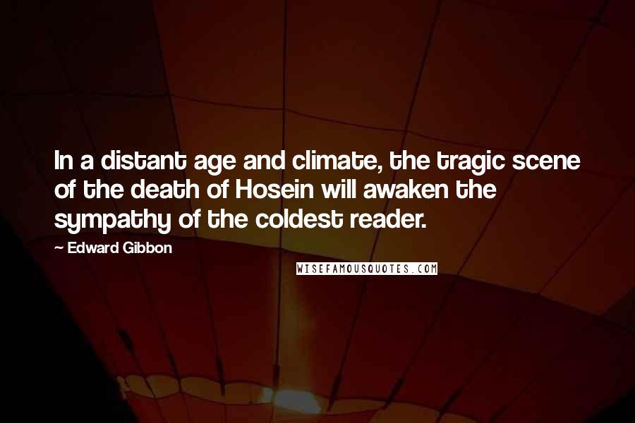 Edward Gibbon Quotes: In a distant age and climate, the tragic scene of the death of Hosein will awaken the sympathy of the coldest reader.