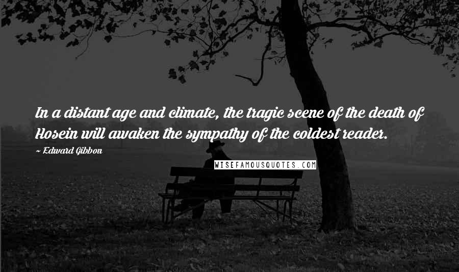 Edward Gibbon Quotes: In a distant age and climate, the tragic scene of the death of Hosein will awaken the sympathy of the coldest reader.