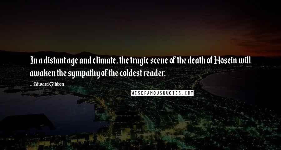 Edward Gibbon Quotes: In a distant age and climate, the tragic scene of the death of Hosein will awaken the sympathy of the coldest reader.