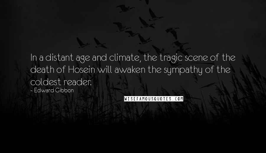 Edward Gibbon Quotes: In a distant age and climate, the tragic scene of the death of Hosein will awaken the sympathy of the coldest reader.