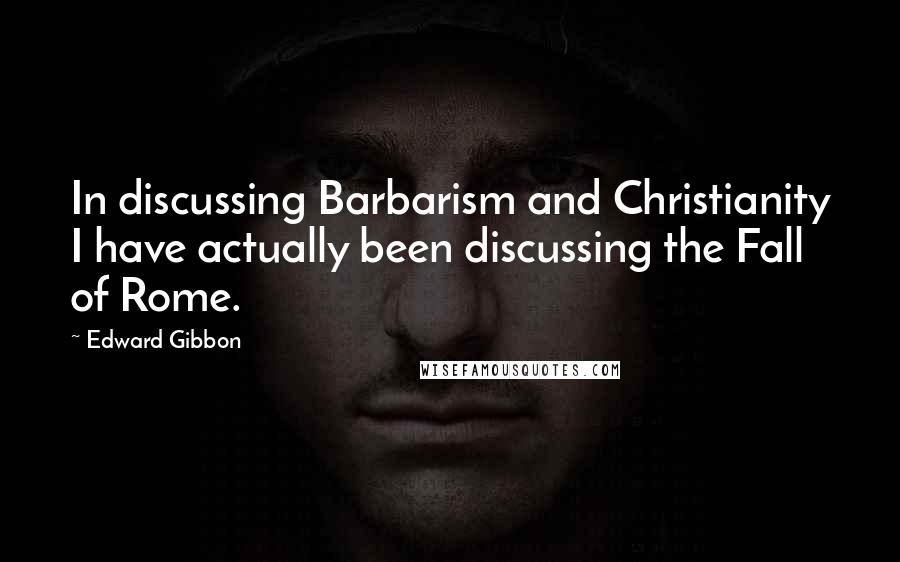 Edward Gibbon Quotes: In discussing Barbarism and Christianity I have actually been discussing the Fall of Rome.