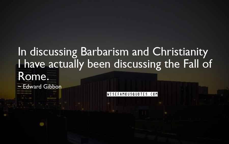 Edward Gibbon Quotes: In discussing Barbarism and Christianity I have actually been discussing the Fall of Rome.