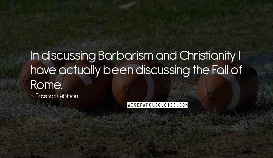 Edward Gibbon Quotes: In discussing Barbarism and Christianity I have actually been discussing the Fall of Rome.