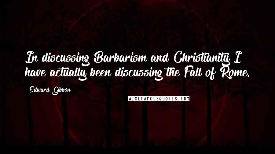 Edward Gibbon Quotes: In discussing Barbarism and Christianity I have actually been discussing the Fall of Rome.