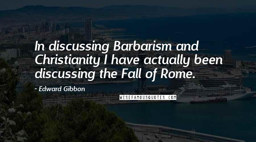 Edward Gibbon Quotes: In discussing Barbarism and Christianity I have actually been discussing the Fall of Rome.