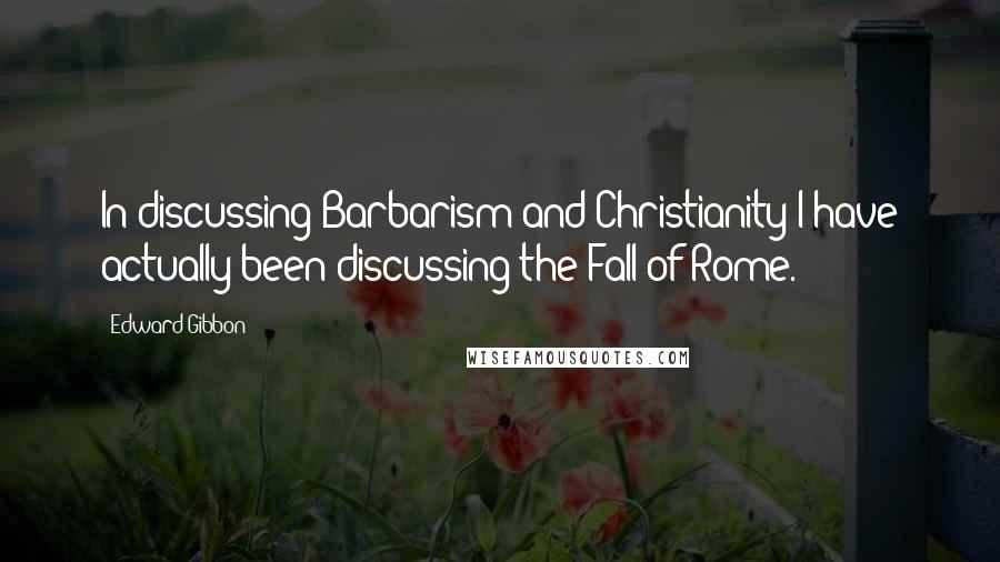 Edward Gibbon Quotes: In discussing Barbarism and Christianity I have actually been discussing the Fall of Rome.