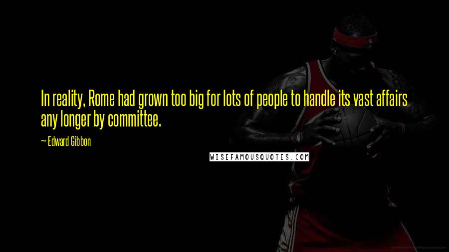 Edward Gibbon Quotes: In reality, Rome had grown too big for lots of people to handle its vast affairs any longer by committee.