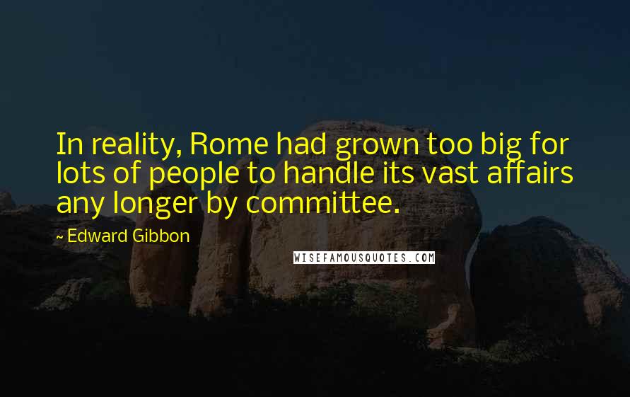 Edward Gibbon Quotes: In reality, Rome had grown too big for lots of people to handle its vast affairs any longer by committee.