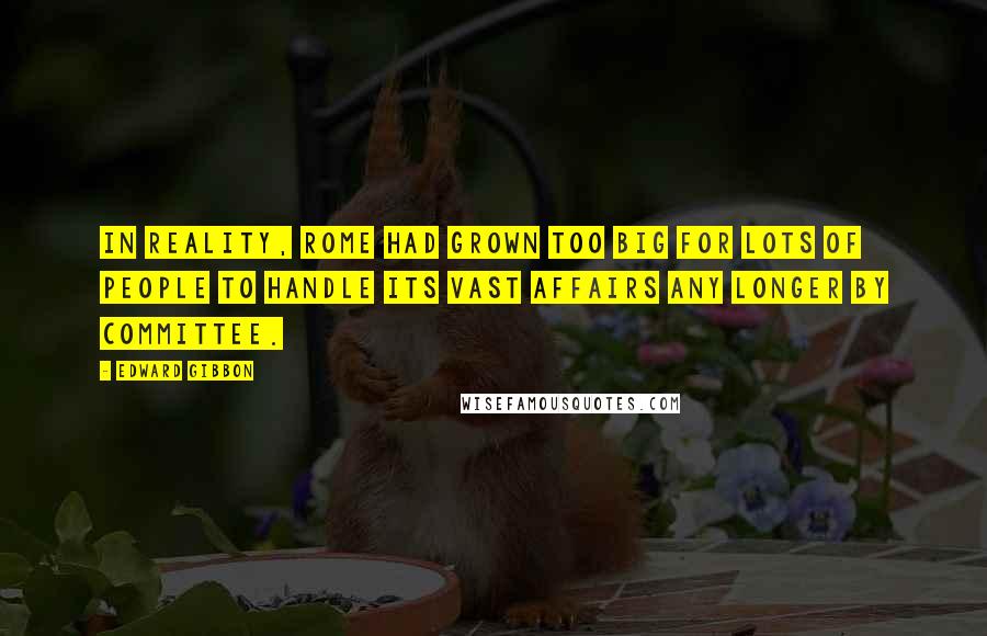 Edward Gibbon Quotes: In reality, Rome had grown too big for lots of people to handle its vast affairs any longer by committee.