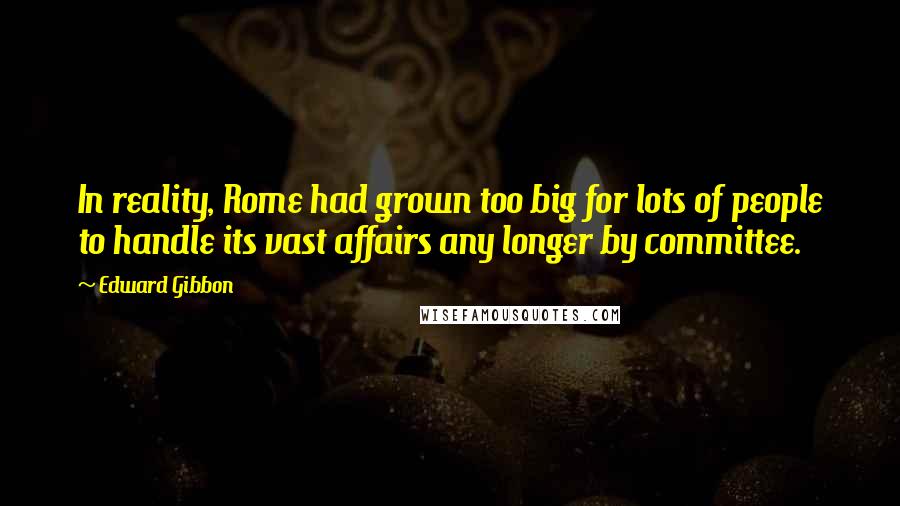 Edward Gibbon Quotes: In reality, Rome had grown too big for lots of people to handle its vast affairs any longer by committee.