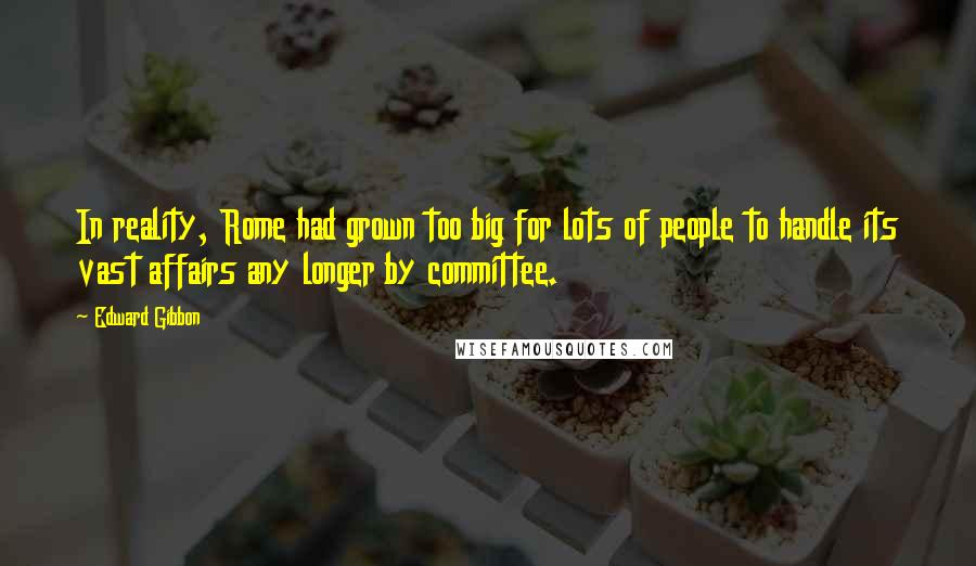Edward Gibbon Quotes: In reality, Rome had grown too big for lots of people to handle its vast affairs any longer by committee.