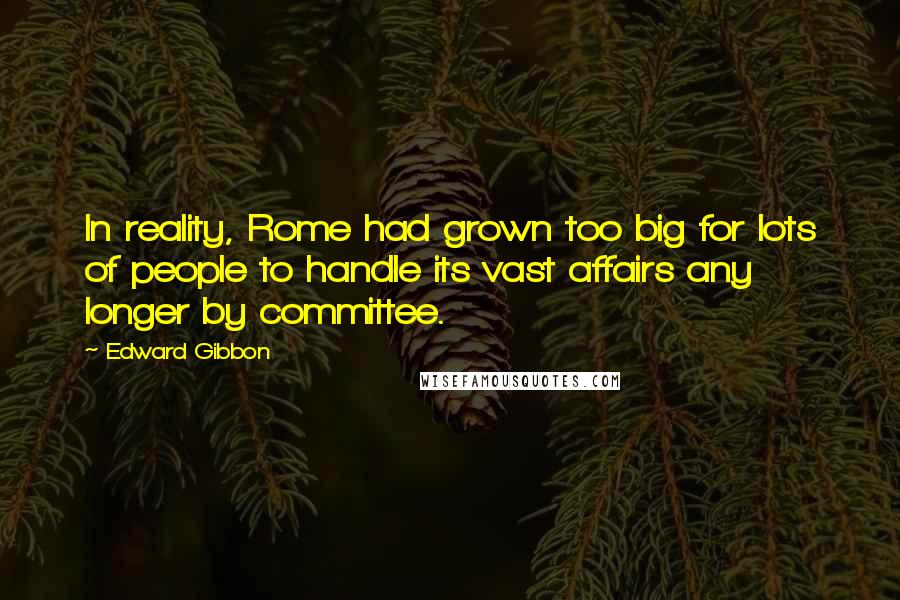 Edward Gibbon Quotes: In reality, Rome had grown too big for lots of people to handle its vast affairs any longer by committee.