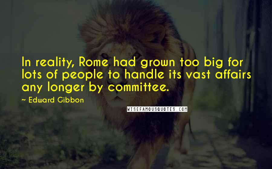 Edward Gibbon Quotes: In reality, Rome had grown too big for lots of people to handle its vast affairs any longer by committee.