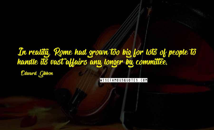 Edward Gibbon Quotes: In reality, Rome had grown too big for lots of people to handle its vast affairs any longer by committee.