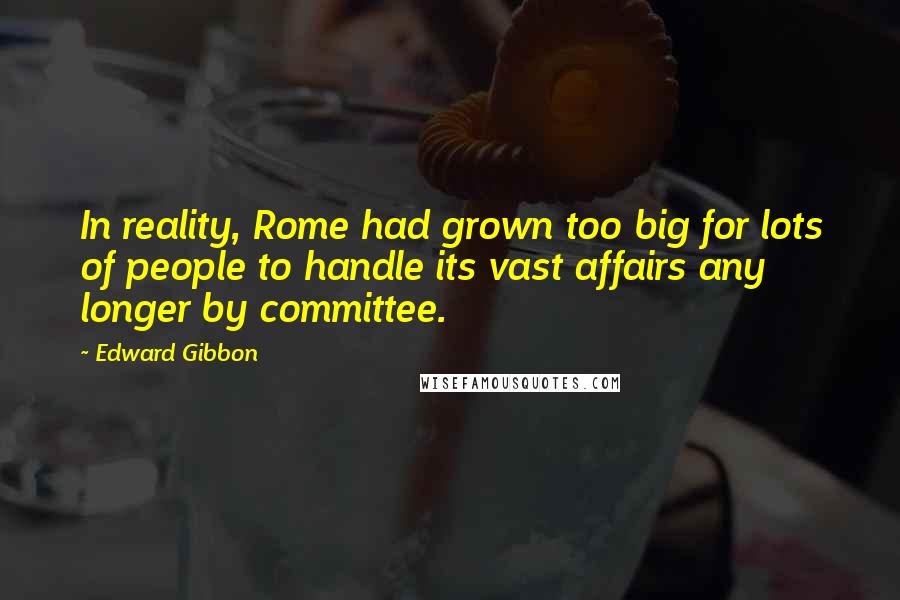 Edward Gibbon Quotes: In reality, Rome had grown too big for lots of people to handle its vast affairs any longer by committee.