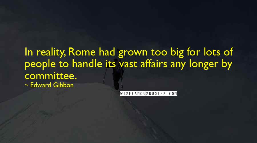 Edward Gibbon Quotes: In reality, Rome had grown too big for lots of people to handle its vast affairs any longer by committee.